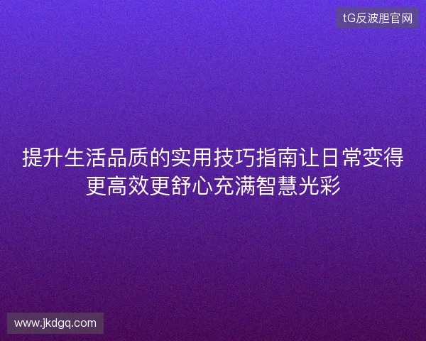 提升生活品质的实用技巧指南让日常变得更高效更舒心充满智慧光彩