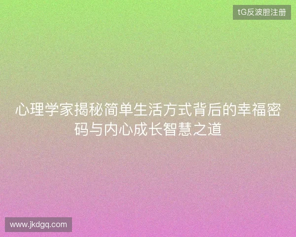 心理学家揭秘简单生活方式背后的幸福密码与内心成长智慧之道